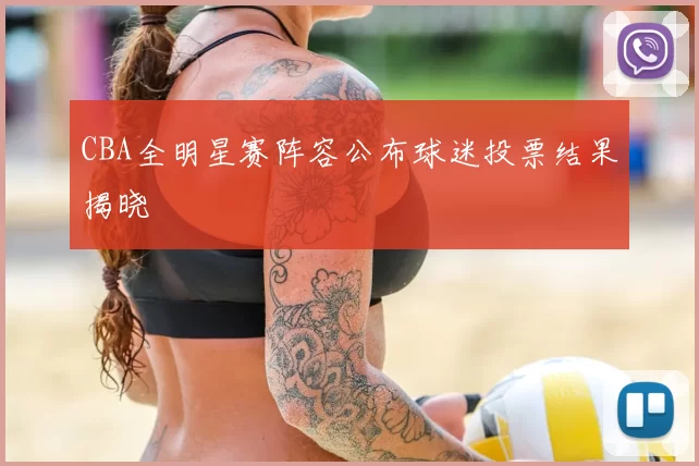 CBA全明星赛阵容公布球迷投票结果揭晓