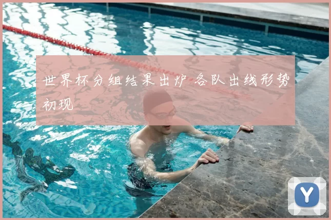 世界杯分组结果出炉 各队出线形势初现