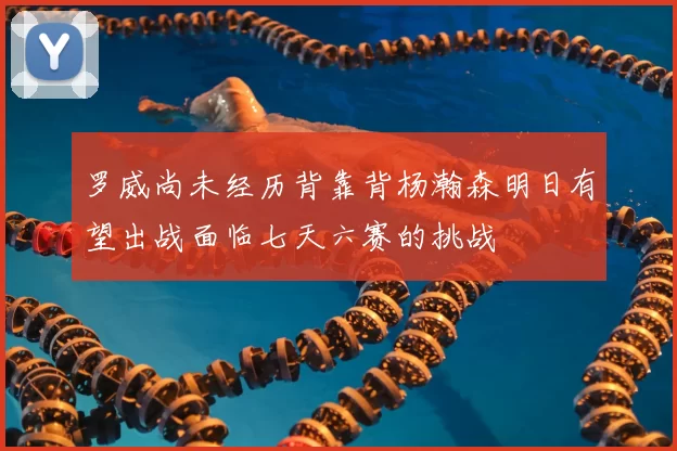 罗威尚未经历背靠背杨瀚森明日有望出战面临七天六赛的挑战