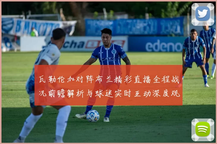 瓦勒伦加对阵布兰精彩直播全程战况前瞻解析与球迷实时互动深度观察