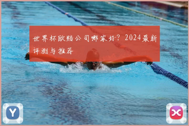 世界杯欧赔公司哪家好？2024最新评测与推荐