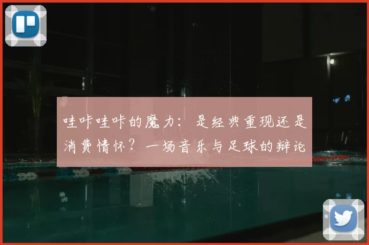 哇咔哇咔的魔力:是经典重现还是消费情怀?一场音乐与足球的辩论