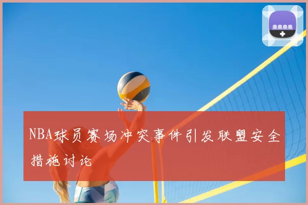 NBA球员赛场冲突事件引发联盟安全措施讨论