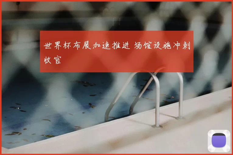 世界杯布展加速推进 场馆设施冲刺收官