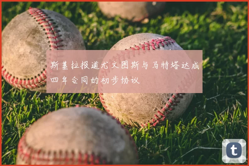 斯基拉报道尤文图斯与马特塔达成四年合同的初步协议
