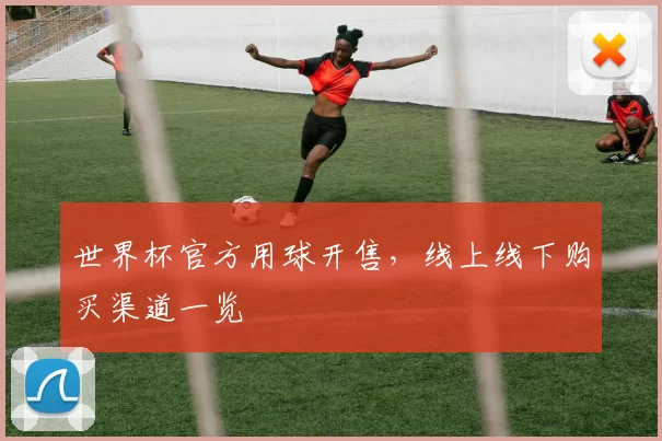 世界杯官方用球开售,线上线下购买渠道一览
