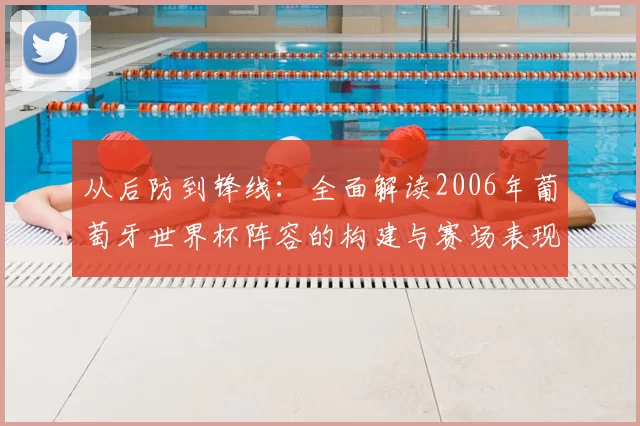 从后防到锋线：全面解读2006年葡萄牙世界杯阵容的构建与赛场表现