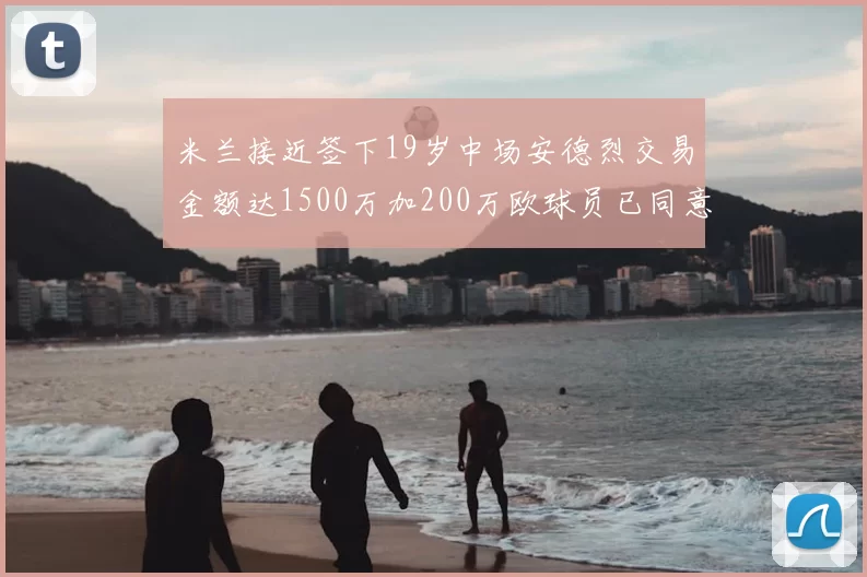 米兰接近签下19岁中场安德烈交易金额达1500万加200万欧球员已同意