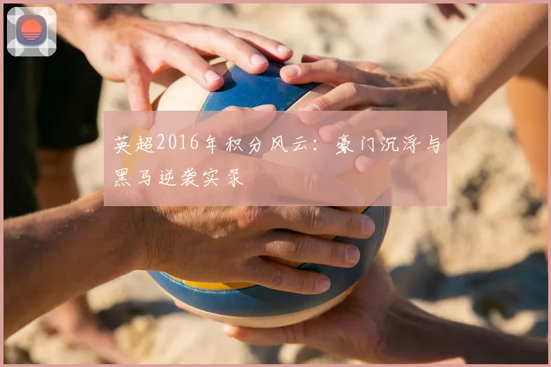 英超2016年积分风云：豪门沉浮与黑马逆袭实录