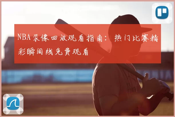 NBA录像回放观看指南:热门比赛精彩瞬间线免费观看