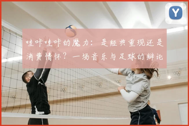 哇咔哇咔的魔力：是经典重现还是消费情怀？一场音乐与足球的辩论