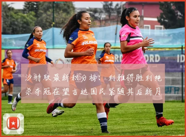 沙特联最新积分榜:利雅得胜利绝杀夺冠在望吉达国民紧随其后新月争夺激烈