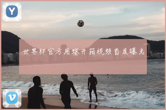 世界杯官方用球开箱视频首度曝光