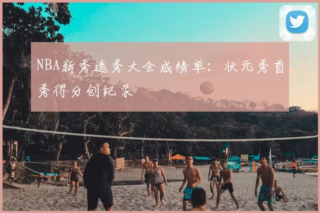 NBA新秀选秀大会成绩单：状元秀首秀得分创纪录