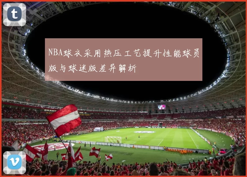 NBA球衣采用热压工艺提升性能球员版与球迷版差异解析