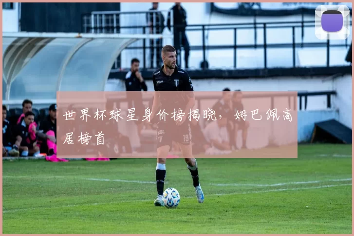 世界杯球星身价榜揭晓,姆巴佩高居榜首