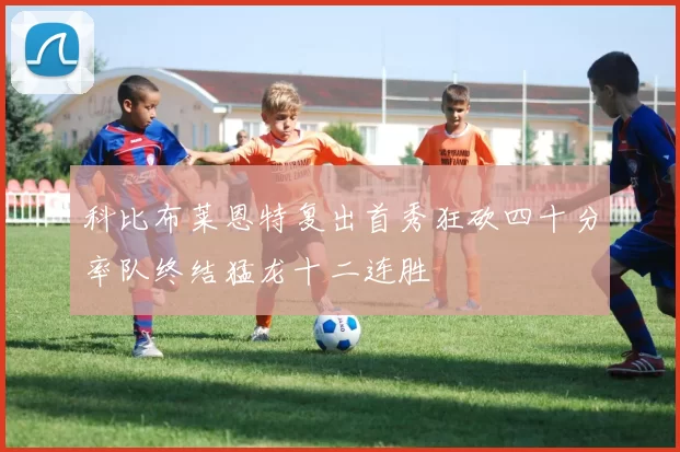 科比布莱恩特复出首秀狂砍四十分率队终结猛龙十二连胜