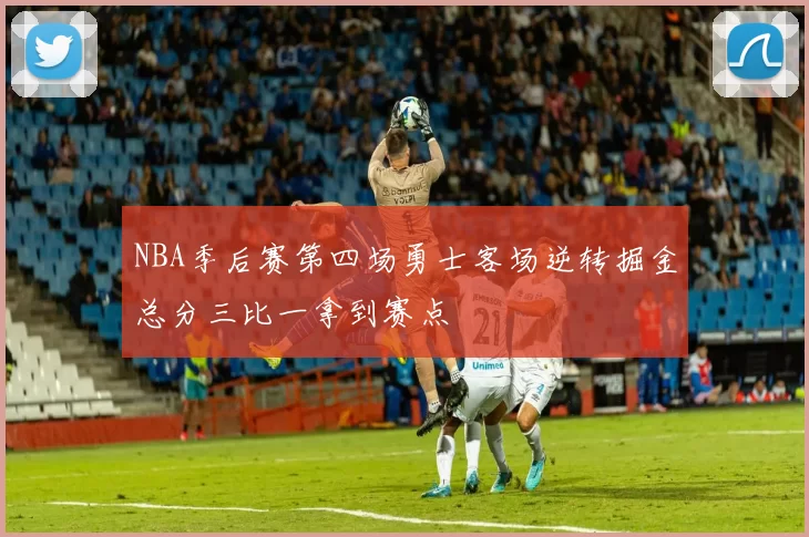 NBA季后赛第四场勇士客场逆转掘金总分三比一拿到赛点