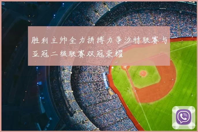 胜利主帅全力拼搏力争沙特联赛与亚冠二级联赛双冠荣耀