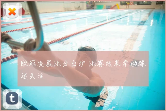 欧冠凌晨比分出炉 比赛结果牵动球迷关注