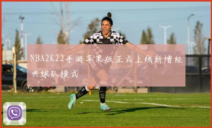 NBA2K22手游苹果版正式上线新增经典球队模式
