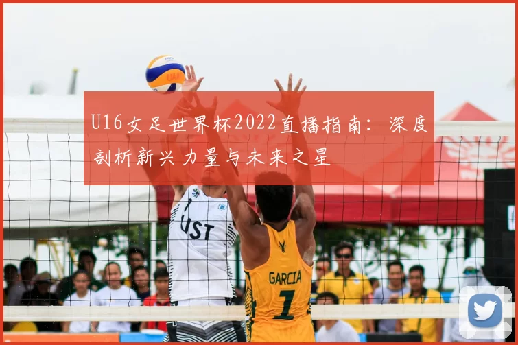 U16女足世界杯2022直播指南：深度剖析新兴力量与未来之星
