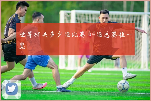 世界杯共多少场比赛 64场总赛程一览