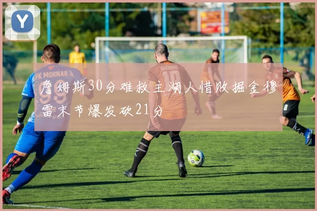 詹姆斯30分难救主湖人惜败掘金穆雷末节爆发砍21分