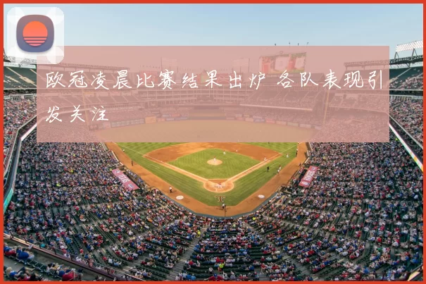 欧冠凌晨比赛结果出炉 各队表现引发关注