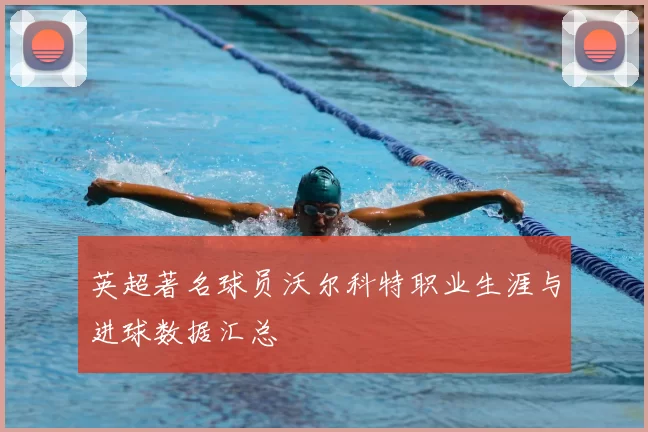 英超著名球员沃尔科特职业生涯与进球数据汇总