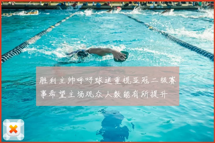 胜利主帅呼吁球迷重视亚冠二级赛事希望主场观众人数能有所提升