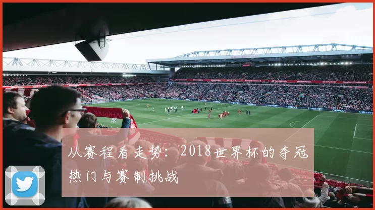 从赛程看走势：2018世界杯的夺冠热门与赛制挑战