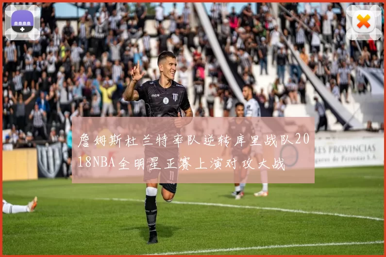 詹姆斯杜兰特率队逆转库里战队2018NBA全明星正赛上演对攻大战