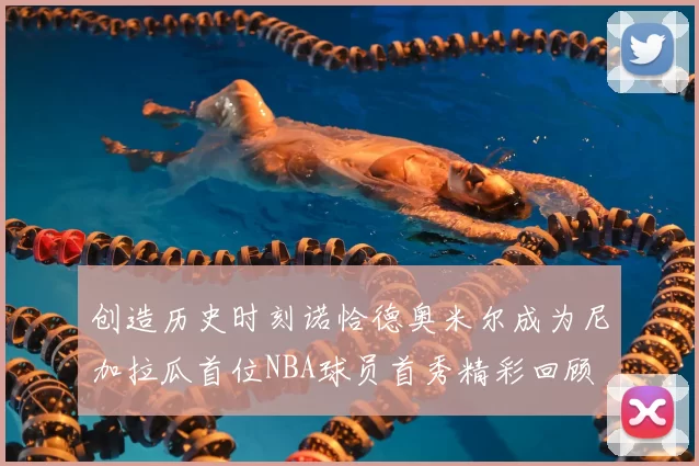 创造历史时刻诺恰德奥米尔成为尼加拉瓜首位NBA球员首秀精彩回顾