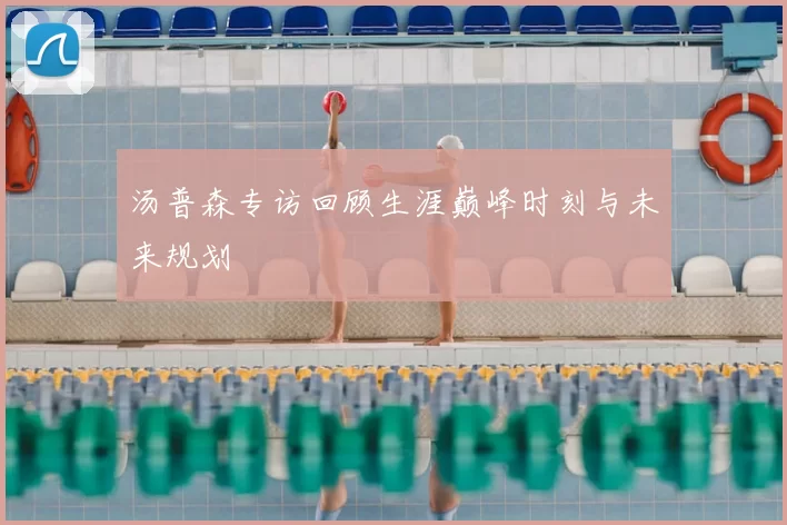 汤普森专访回顾生涯巅峰时刻与未来规划