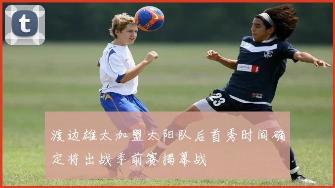 渡边雄太加盟太阳队后首秀时间确定将出战季前赛揭幕战