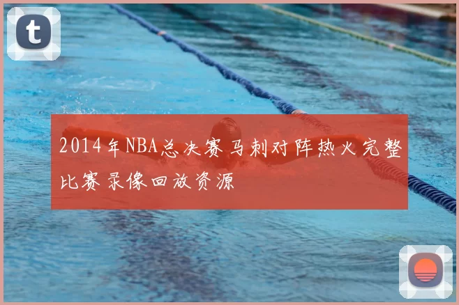 2014年NBA总决赛马刺对阵热火完整比赛录像回放资源
