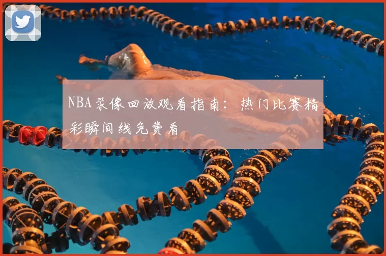 NBA录像回放观看指南:热门比赛精彩瞬间线免费看