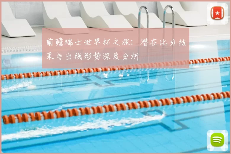 前瞻瑞士世界杯之旅:潜在比分结果与出线形势深度分析