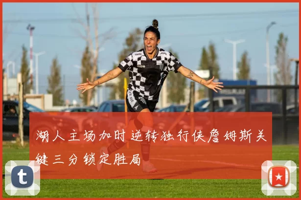 湖人主场加时逆转独行侠詹姆斯关键三分锁定胜局