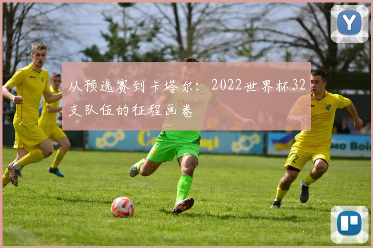 从预选赛到卡塔尔:2022世界杯32支队伍的征程画卷