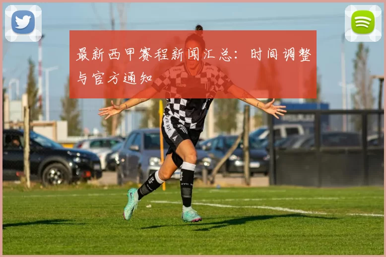 最新西甲赛程新闻汇总：时间调整与官方通知