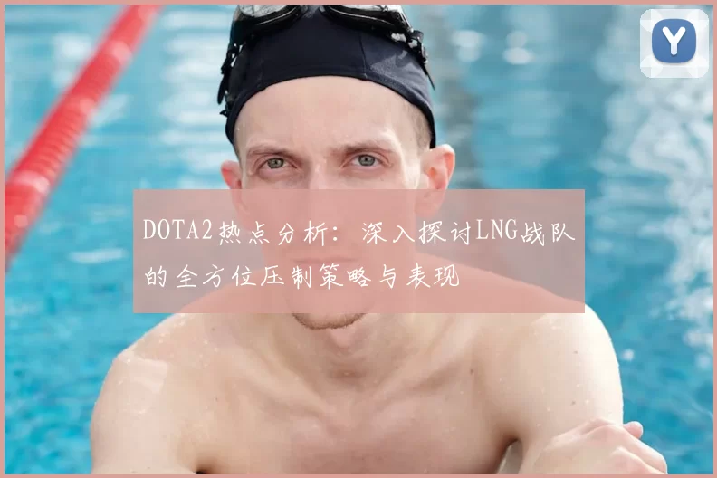DOTA2热点分析：深入探讨LNG战队的全方位压制策略与表现