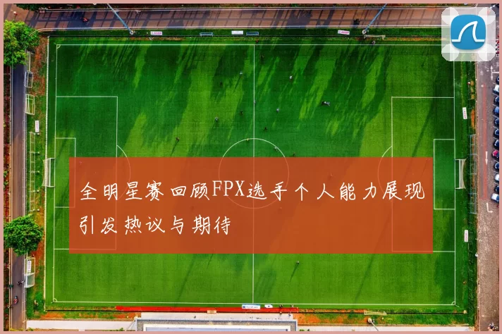 全明星赛回顾FPX选手个人能力展现引发热议与期待
