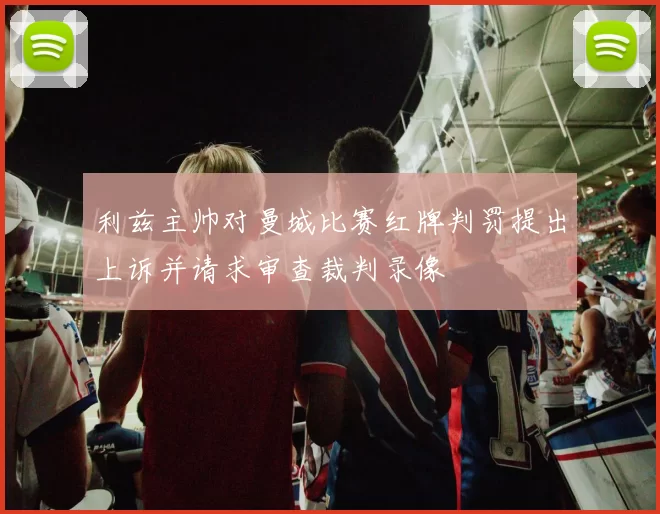 利兹主帅对曼城比赛红牌判罚提出上诉并请求审查裁判录像