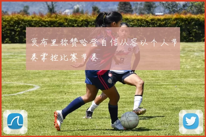 莫布里称赞哈登自信从容以个人节奏掌控比赛节奏
