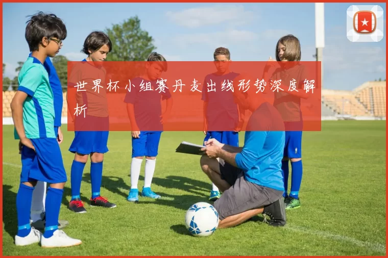 世界杯小组赛丹麦出线形势深度解析