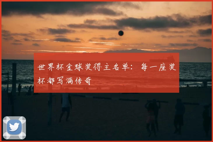 世界杯金球奖得主名单：每一座奖杯都写满传奇
