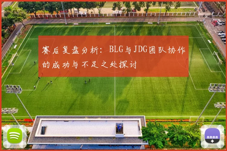 赛后复盘分析:BLG与JDG团队协作的成功与不足之处探讨