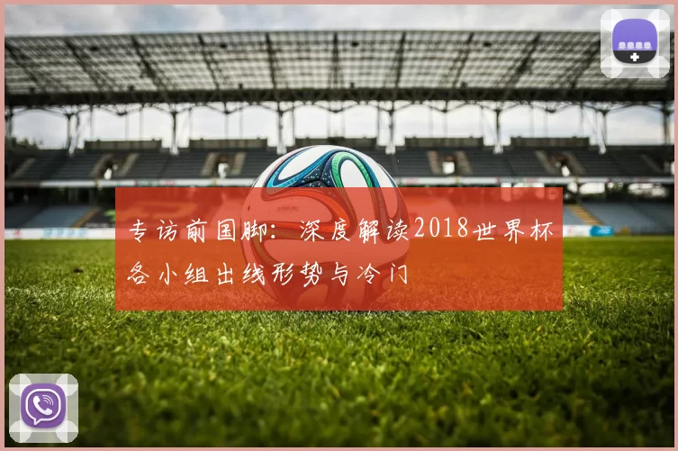 专访前国脚:深度解读2018世界杯各小组出线形势与冷门
